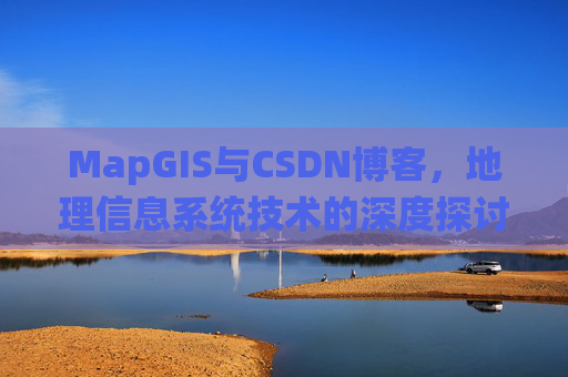 MapGIS与CSDN博客,地理信息系统技术的深度探讨